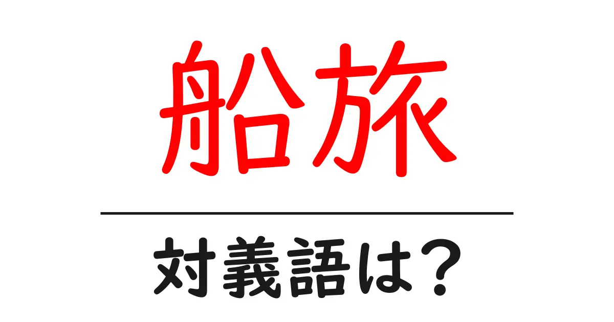 船旅の対義語・反対語を使用例を交えて分かりやすく解説!