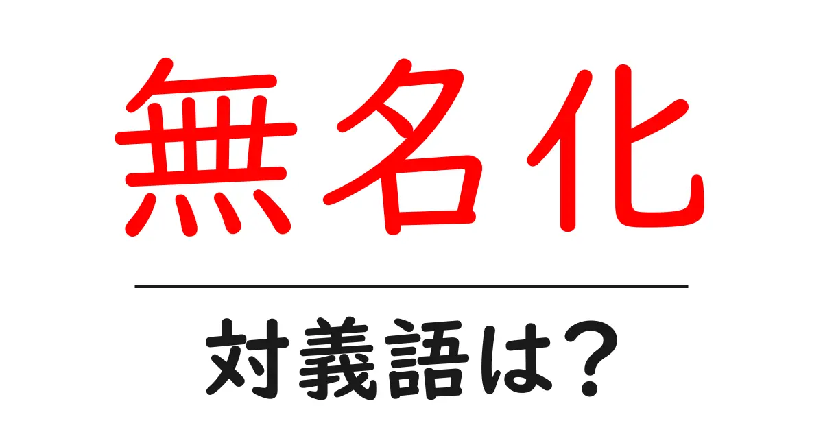 無名化の対義語・反対語を使用例を交えて分かりやすく解説!