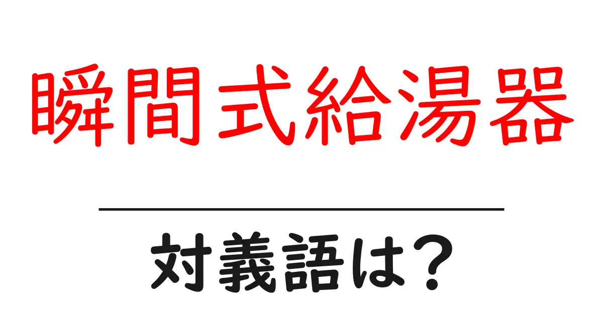 瞬間式給湯器の対義語・反対語を使用例を交えて分かりやすく解説!