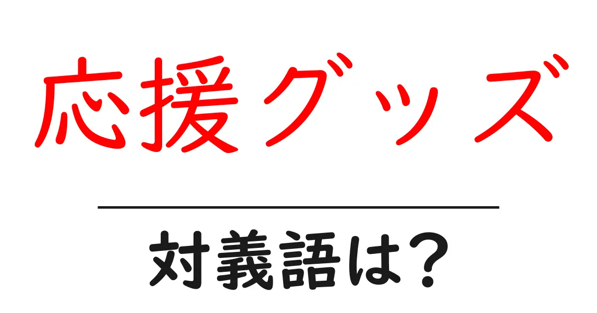 応援グッズの対義語・反対語を使用例を交えて分かりやすく解説！