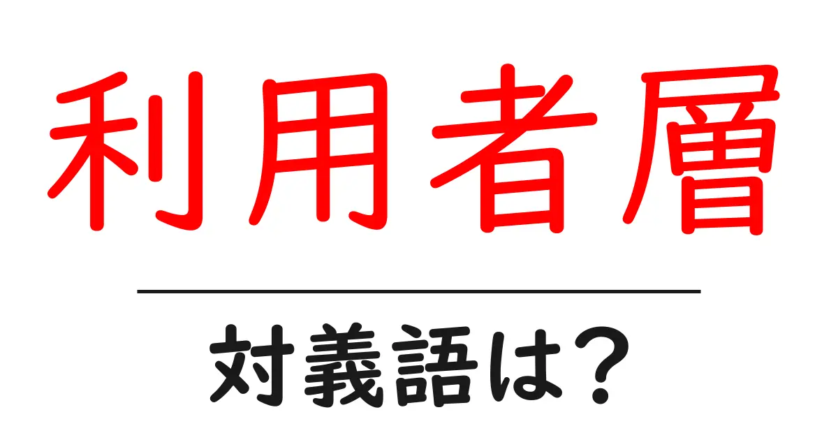 利用者層の対義語・反対語を使用例を交えて分かりやすく解説!