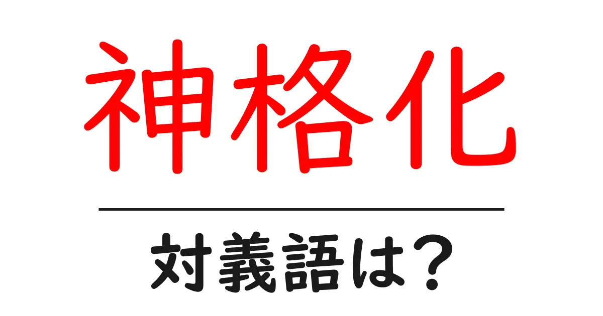神格化の対義語・反対語を使用例を交えて分かりやすく解説!