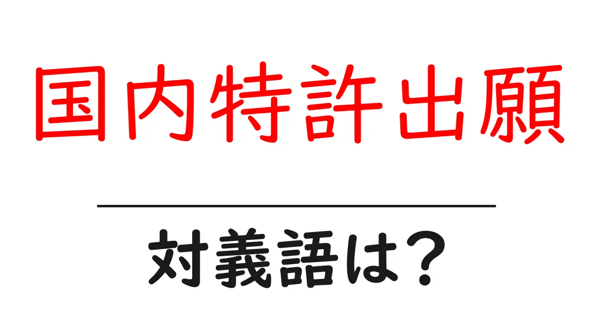 国内特許出願の対義語・反対語を使用例を交えて分かりやすく解説!