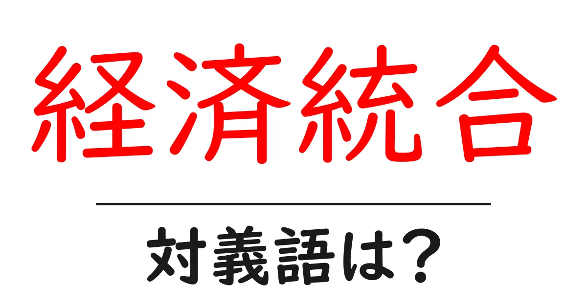 経済統合の対義語・反対語を使用例を交えて分かりやすく解説!