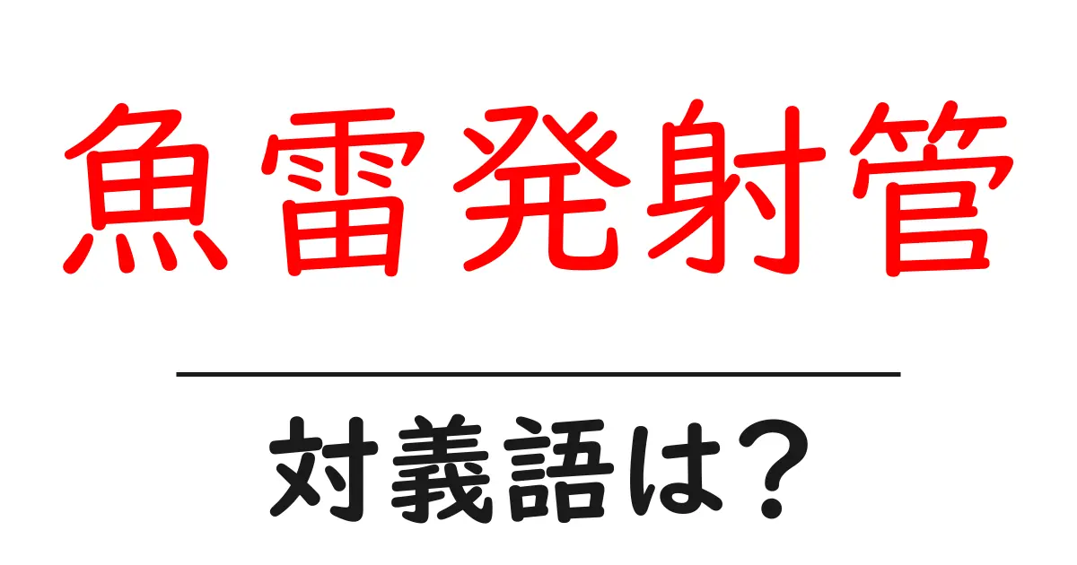 魚雷発射管の対義語・反対語を使用例を交えて分かりやすく解説!