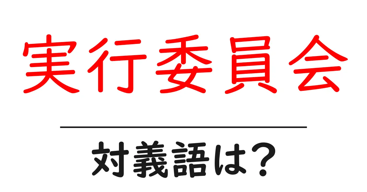 実行委員会の対義語・反対語を使用例を交えて分かりやすく解説!