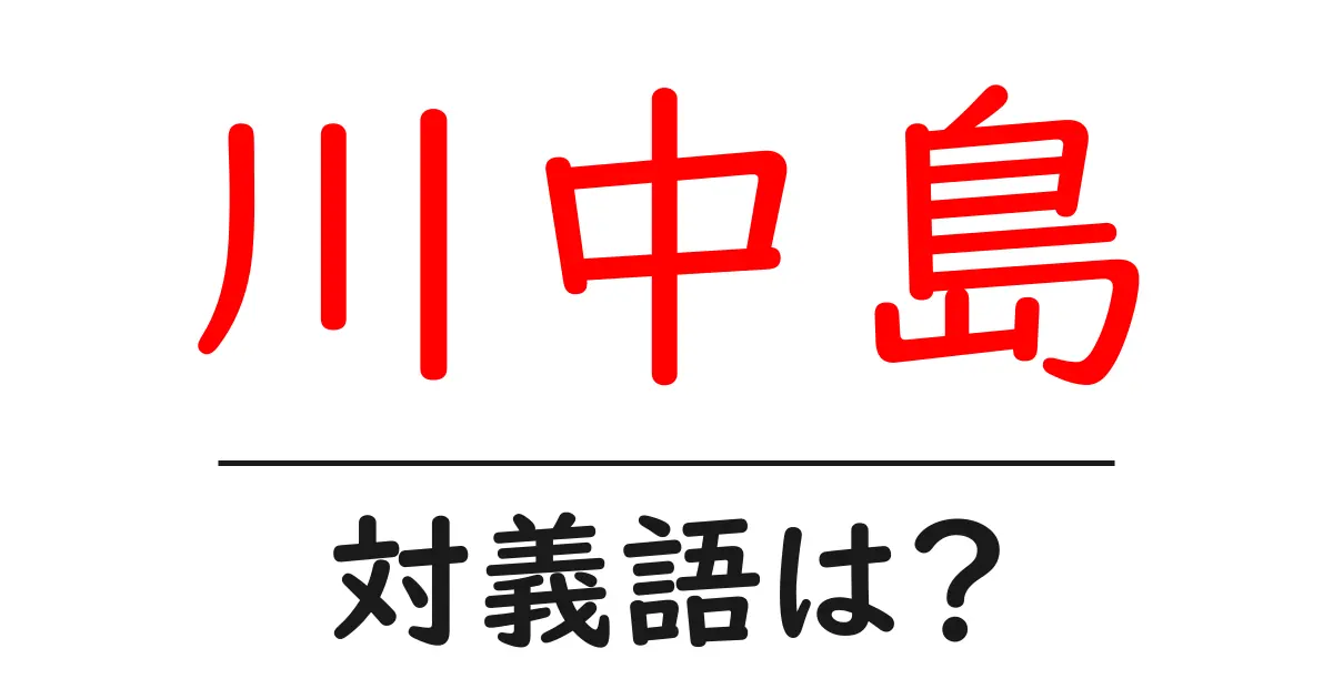 川中島の対義語・反対語を使用例を交えて分かりやすく解説!