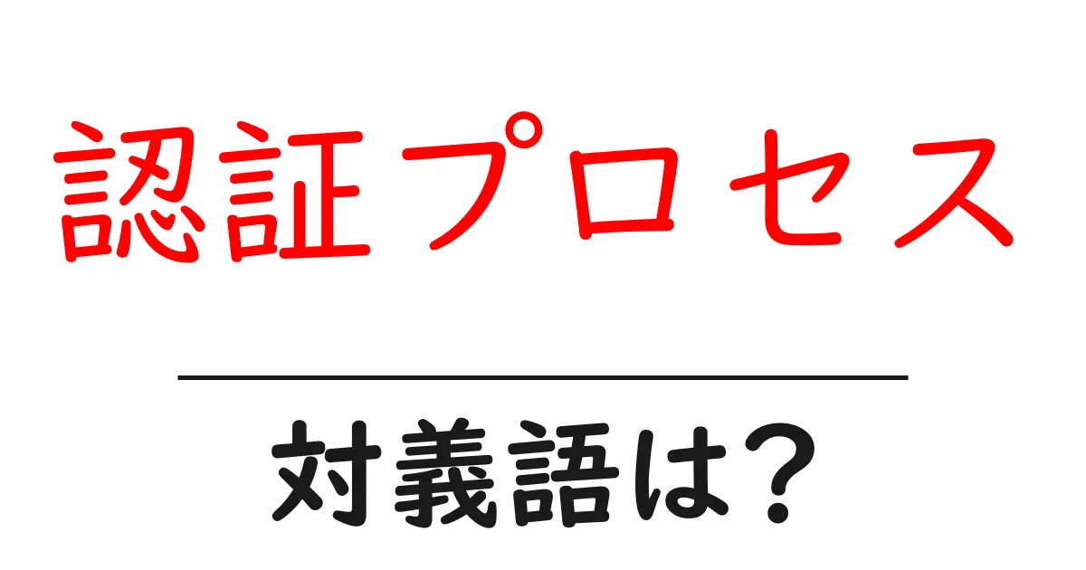 認証プロセスの対義語・反対語を使用例を交えて分かりやすく解説!