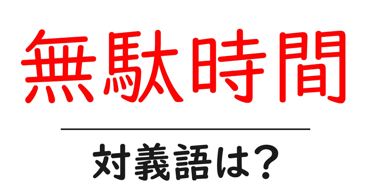 無駄時間の対義語・反対語を使用例を交えて分かりやすく解説！