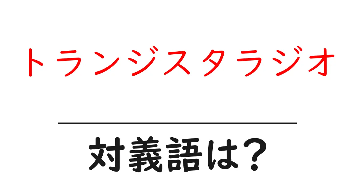 トランジスタラジオの対義語・反対語を使用例を交えて分かりやすく解説!
