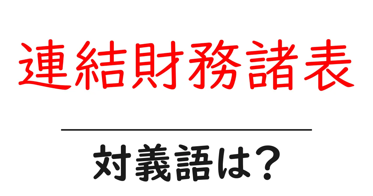 連結財務諸表の対義語・反対語を使用例を交えて分かりやすく解説!