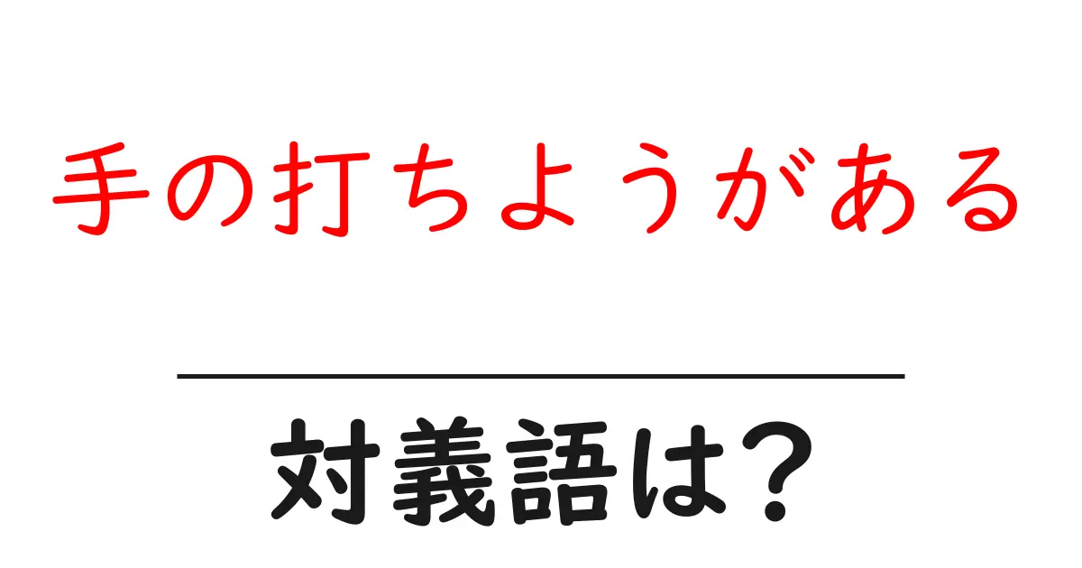 手の打ちようがあるの対義語・反対語を使用例を交えて分かりやすく解説!