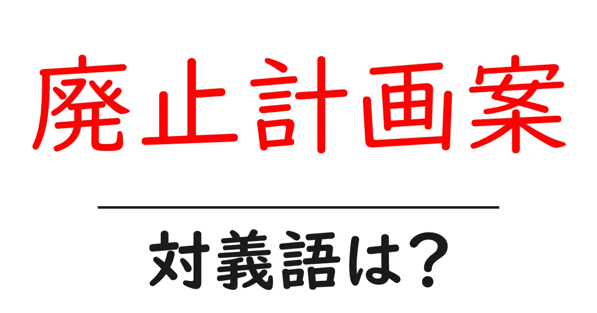 廃止計画案の対義語・反対語を使用例を交えて分かりやすく解説!