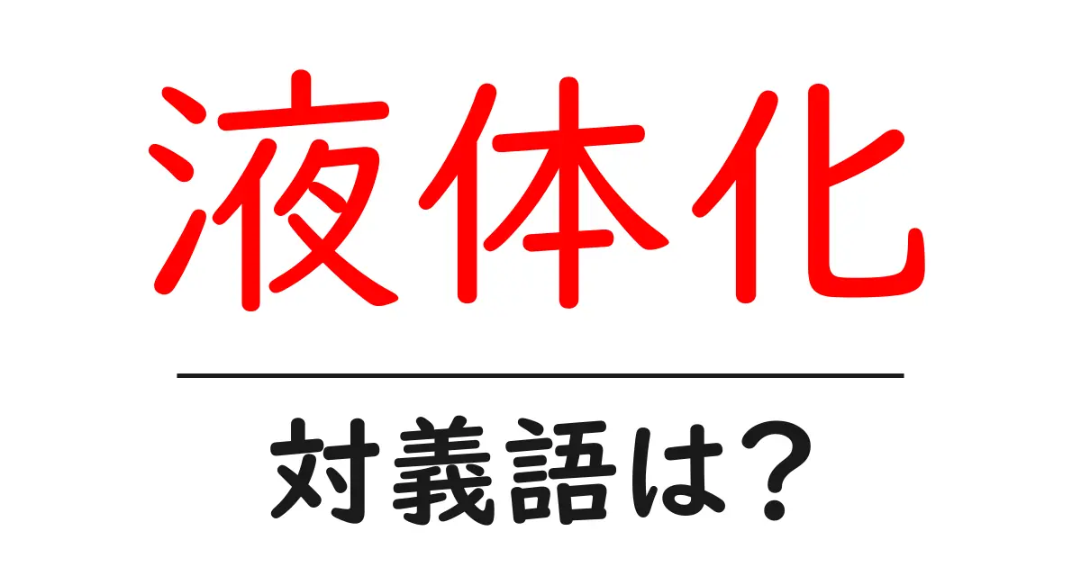 液体化の対義語・反対語を使用例を交えて分かりやすく解説!
