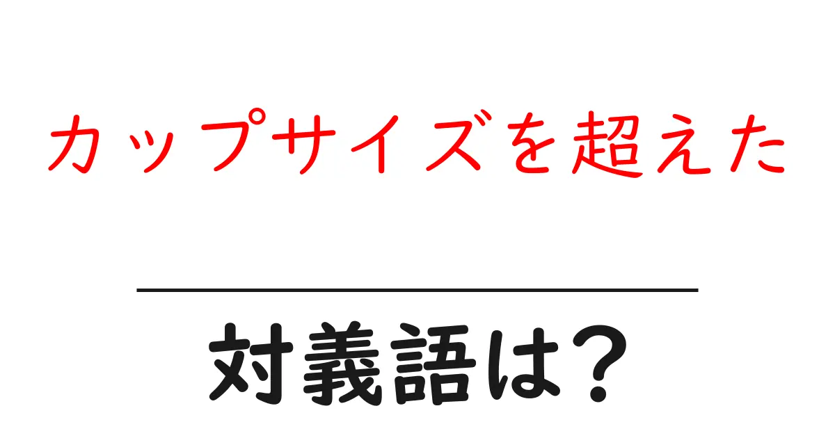 カップサイズを超えたの対義語・反対語を使用例を交えて分かりやすく解説!