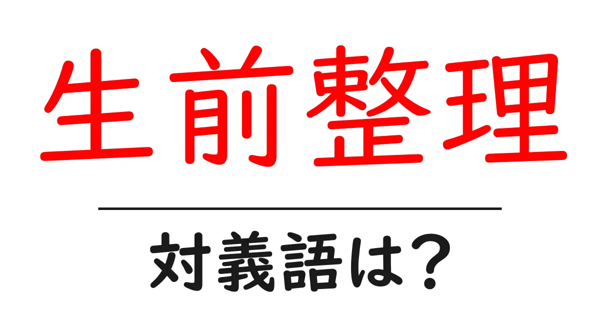 生前整理の対義語・反対語を使用例を交えて分かりやすく解説!