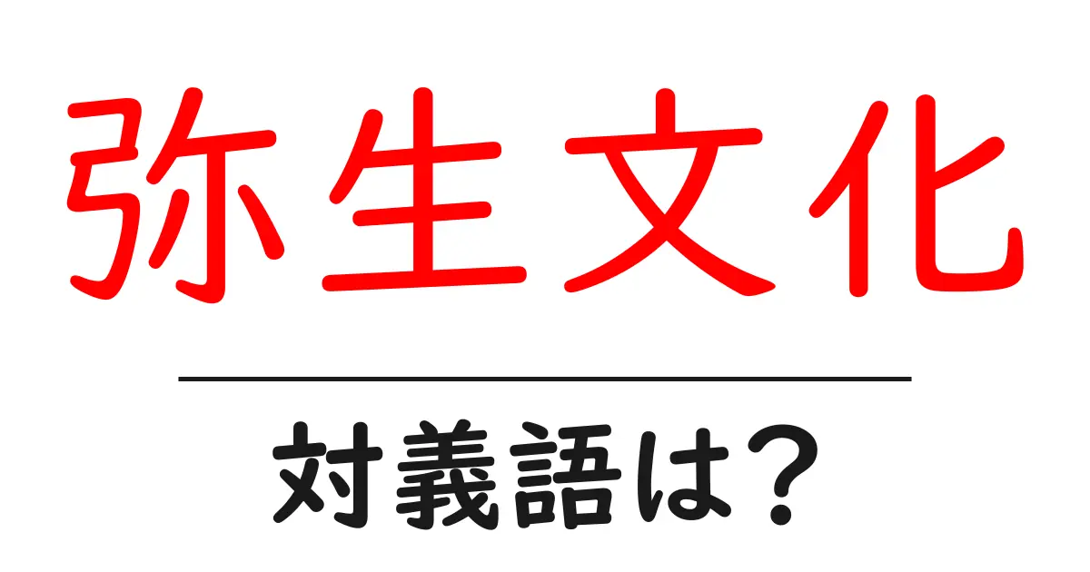 弥生文化の対義語・反対語を使用例を交えて分かりやすく解説！