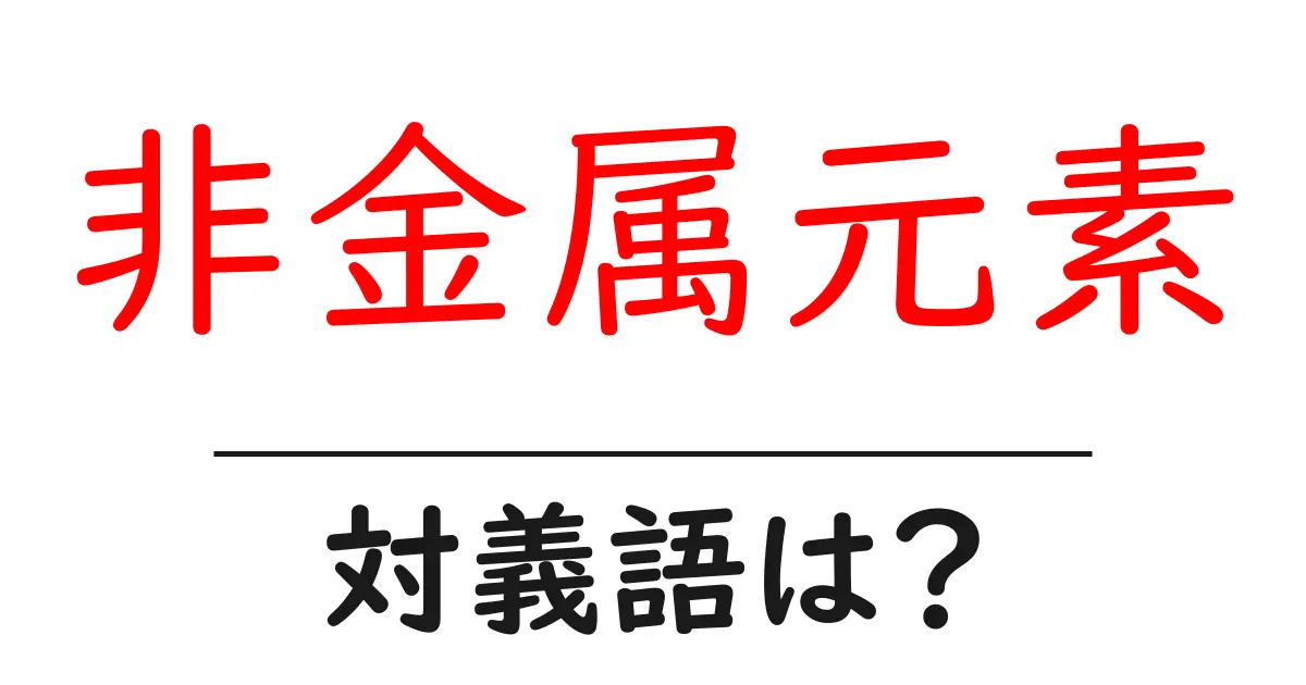 非金属元素の対義語・反対語を使用例を交えて分かりやすく解説!