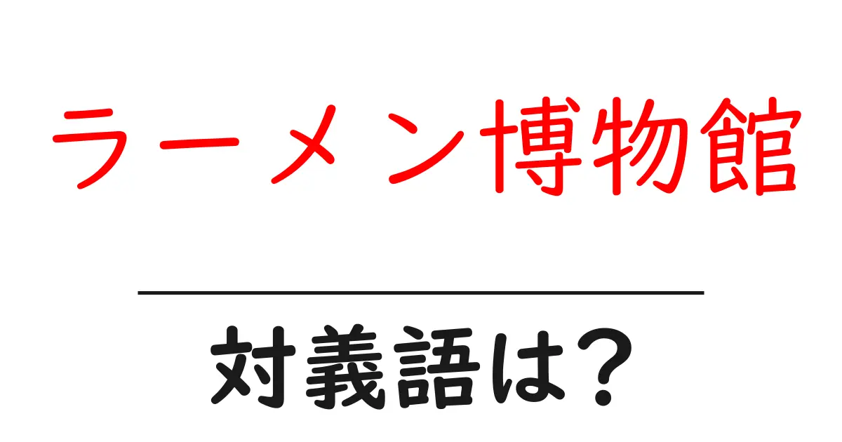 ラーメン博物館の対義語・反対語を使用例を交えて分かりやすく解説!