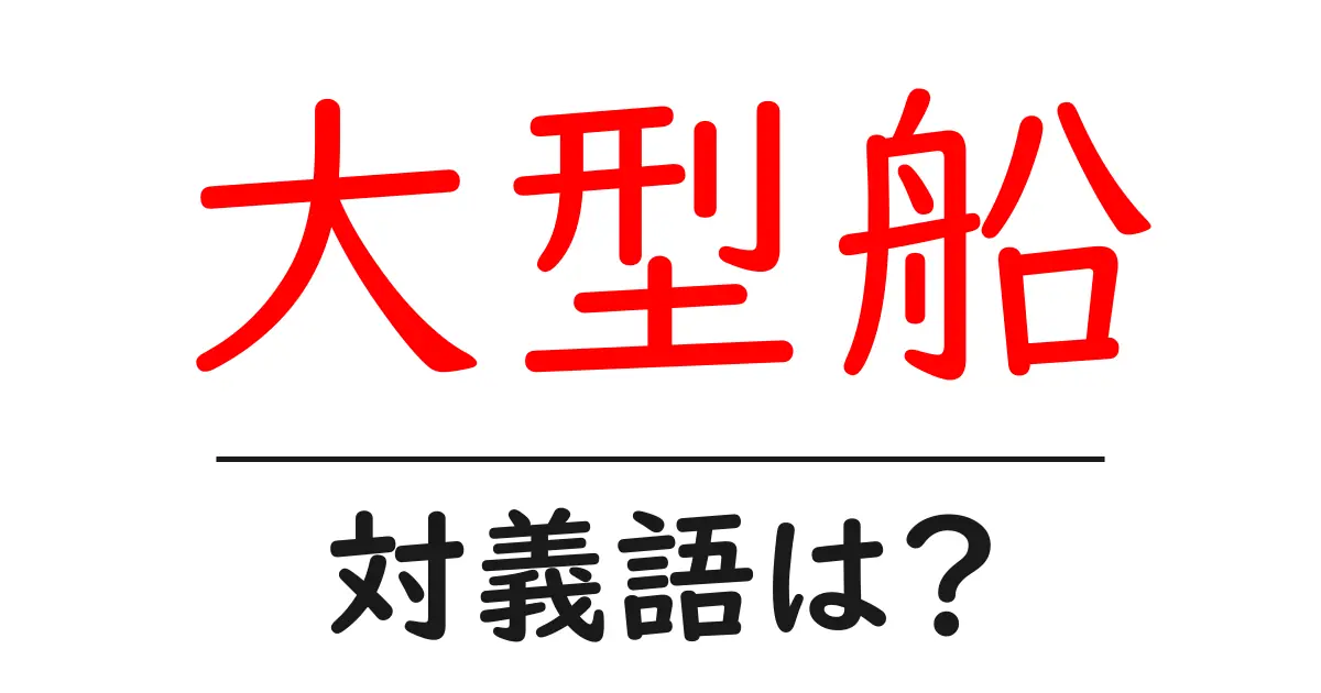 大型船の対義語・反対語を使用例を交えて分かりやすく解説！
