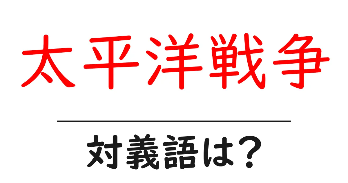 太平洋戦争の対義語・反対語を使用例を交えて分かりやすく解説!