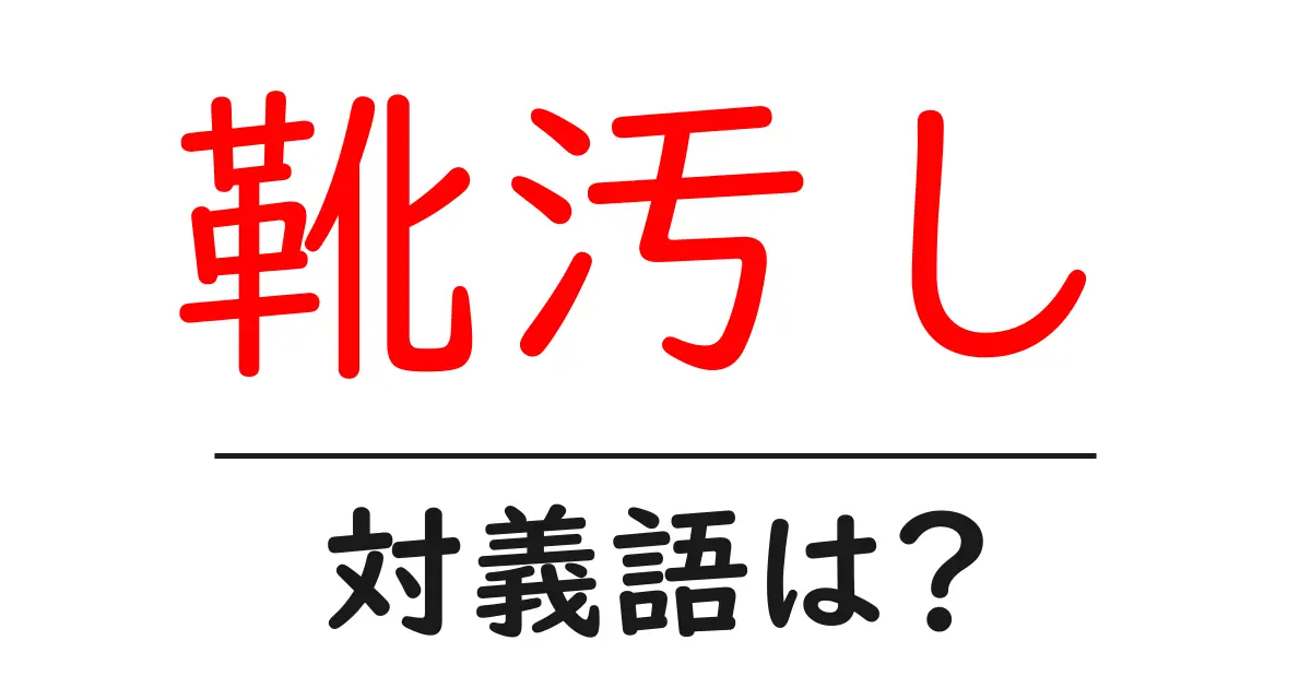 靴汚しの対義語・反対語を使用例を交えて分かりやすく解説！