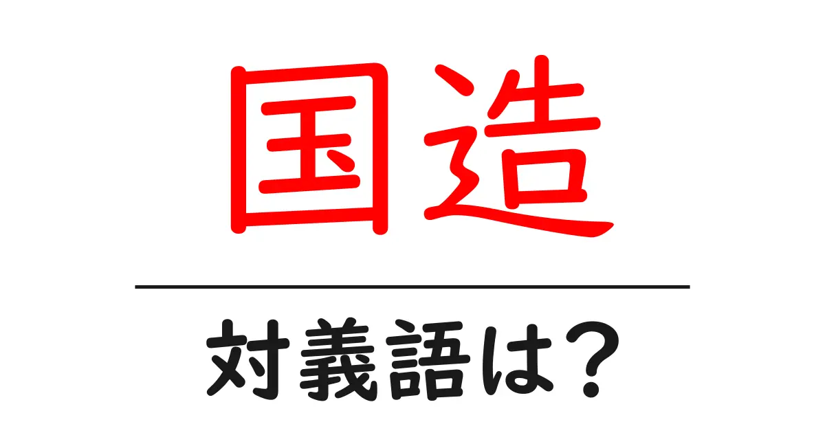 国造の対義語・反対語を使用例を交えて分かりやすく解説!