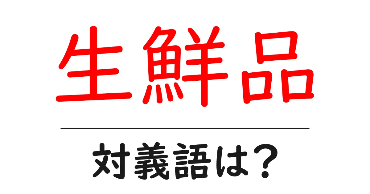 生鮮品の対義語・反対語を使用例を交えて分かりやすく解説！