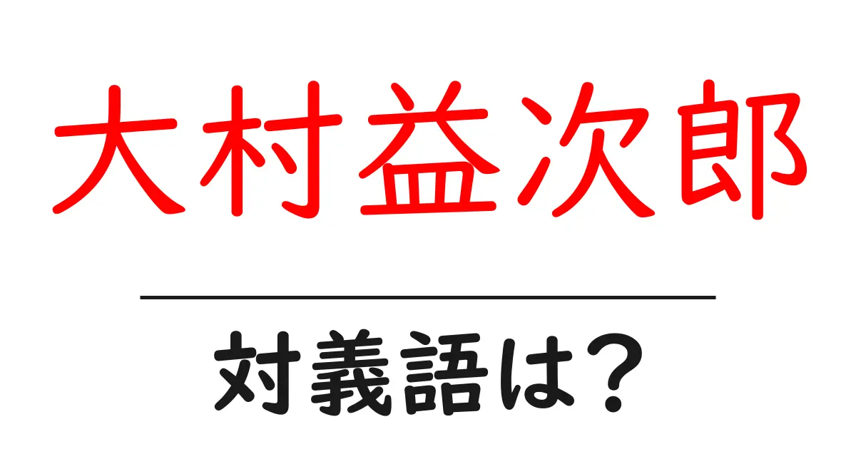 大村益次郎の対義語・反対語を使用例を交えて分かりやすく解説!