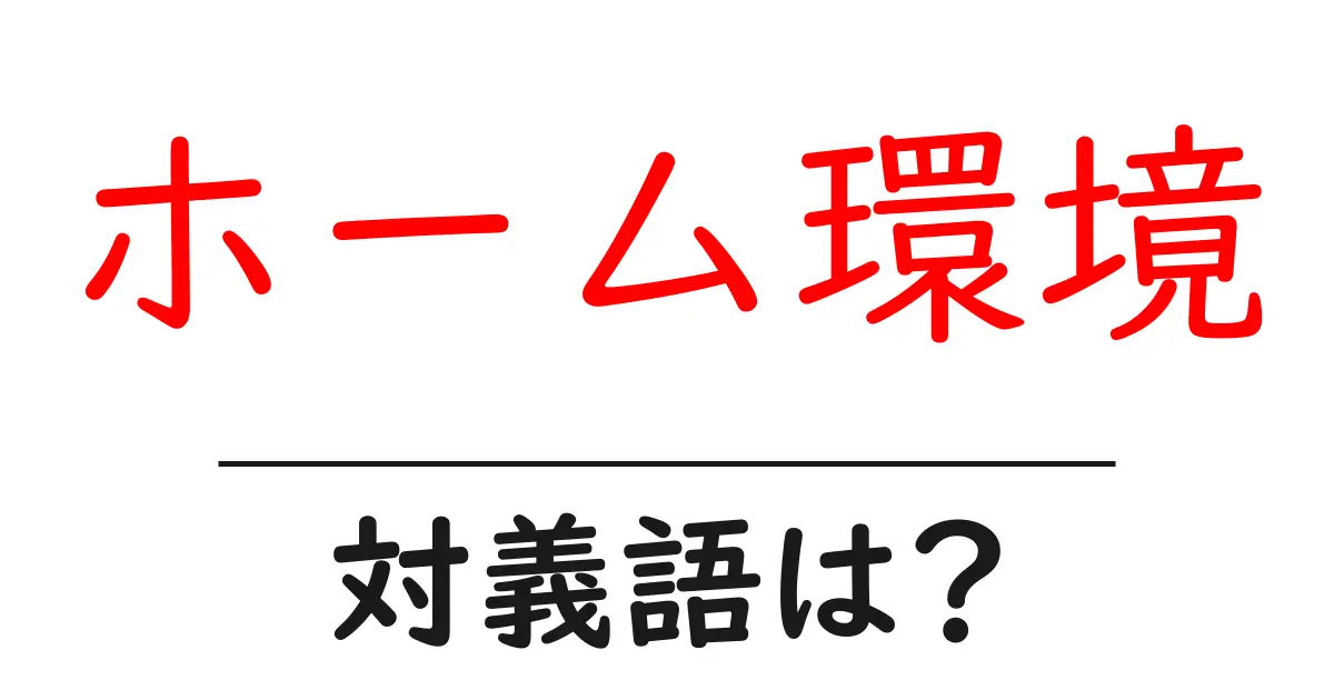 ホーム環境の対義語・反対語を使用例を交えて分かりやすく解説！