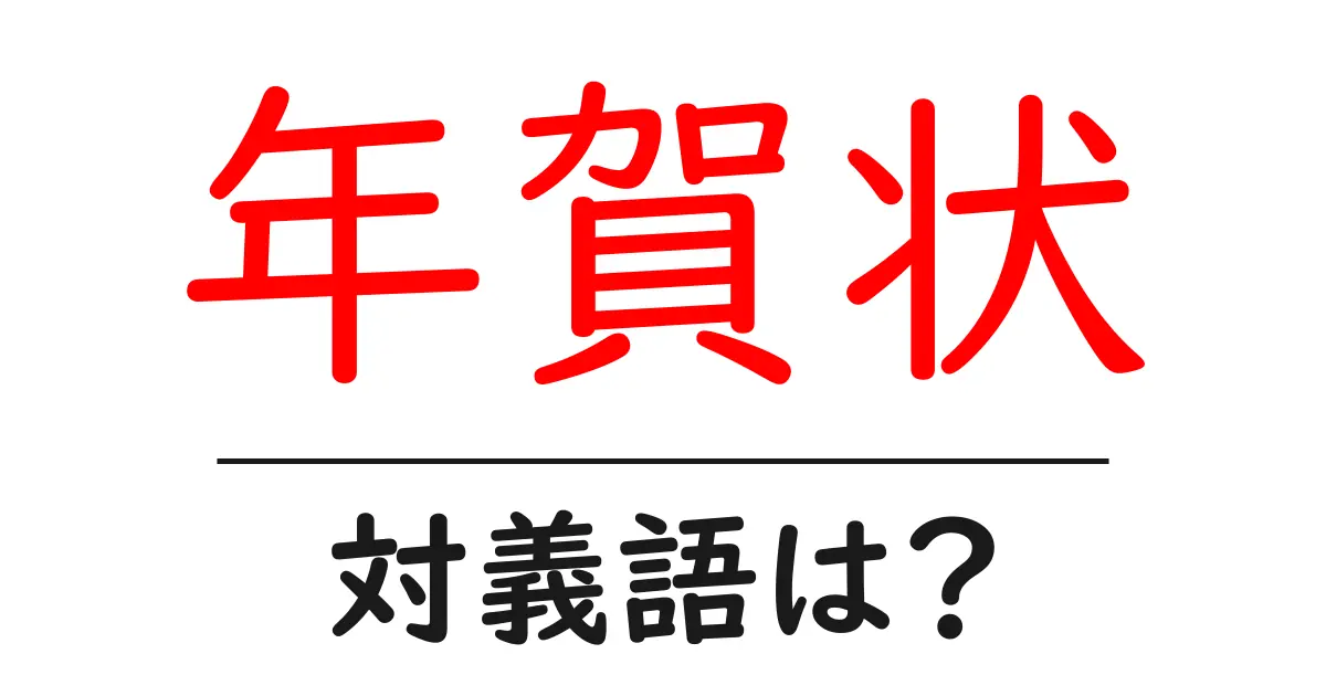 年賀状の対義語・反対語を使用例を交えて分かりやすく解説!