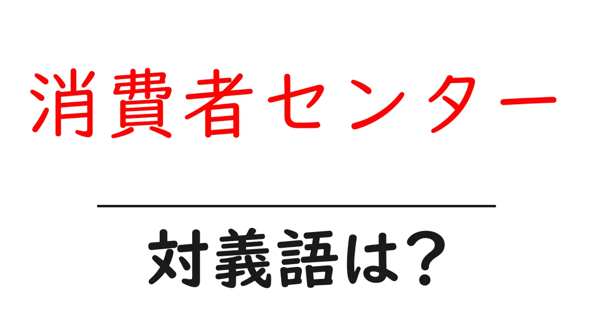 消費者センターの対義語・反対語を使用例を交えて分かりやすく解説!