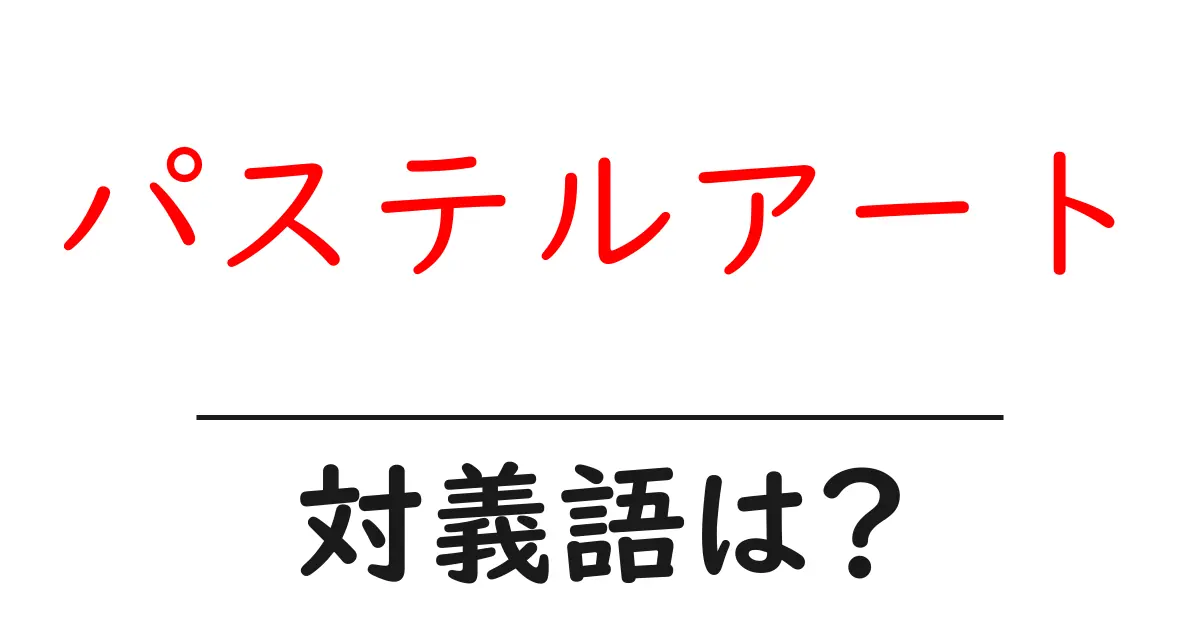 パステルアートの対義語・反対語を使用例を交えて分かりやすく解説!