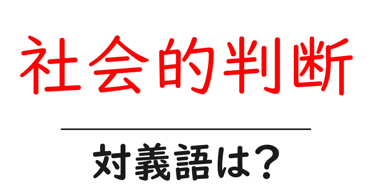 社会的判断の対義語・反対語を使用例を交えて分かりやすく解説!