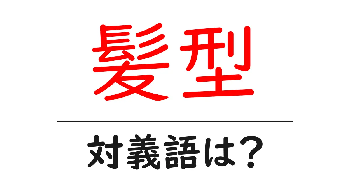 髪型の対義語・反対語を使用例を交えて分かりやすく解説!