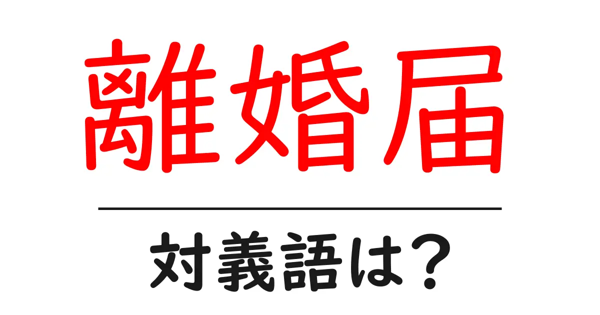 離婚届の対義語・反対語を使用例を交えて分かりやすく解説!
