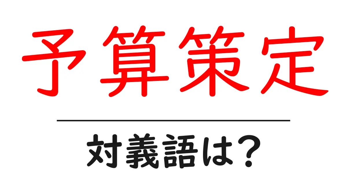 予算策定の対義語・反対語を使用例を交えて分かりやすく解説!