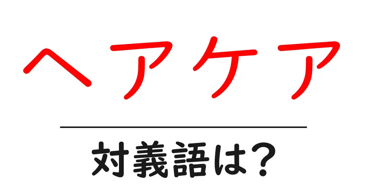 ヘアケアの対義語・反対語を使用例を交えて分かりやすく解説!