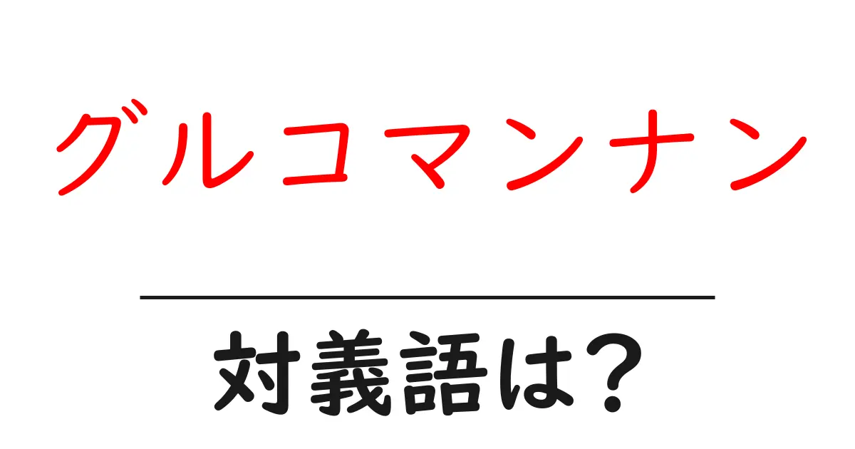 グルコマンナンの対義語・反対語を使用例を交えて分かりやすく解説!