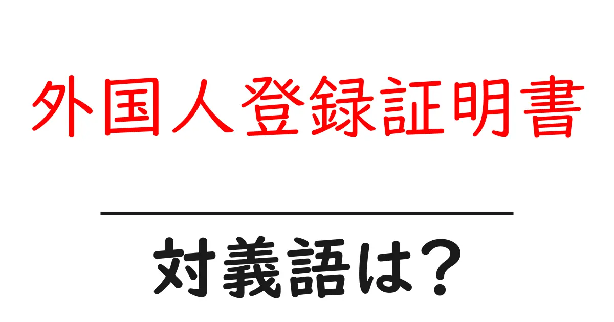 外国人登録証明書の対義語・反対語を使用例を交えて分かりやすく解説!