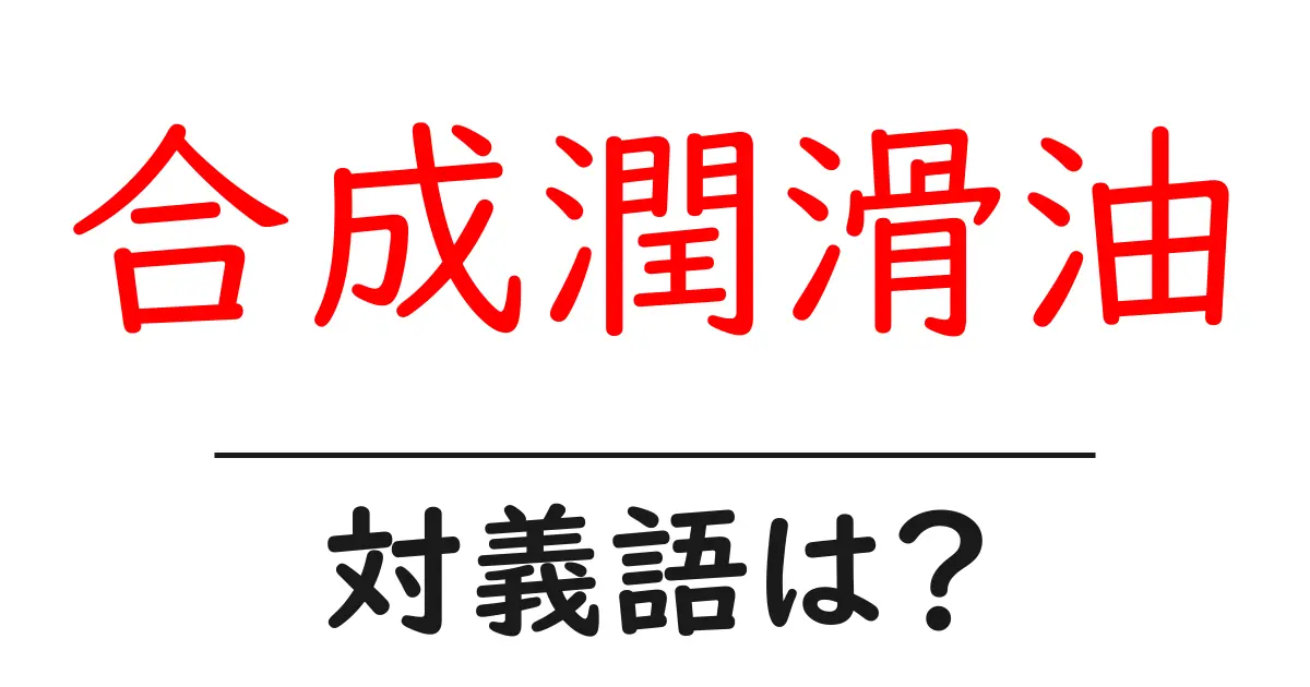 合成潤滑油の対義語・反対語を使用例を交えて分かりやすく解説！