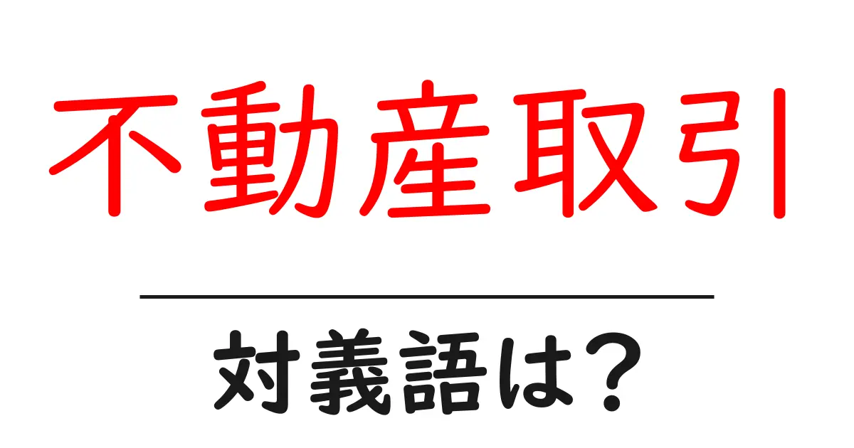 不動産取引の対義語・反対語を使用例を交えて分かりやすく解説!