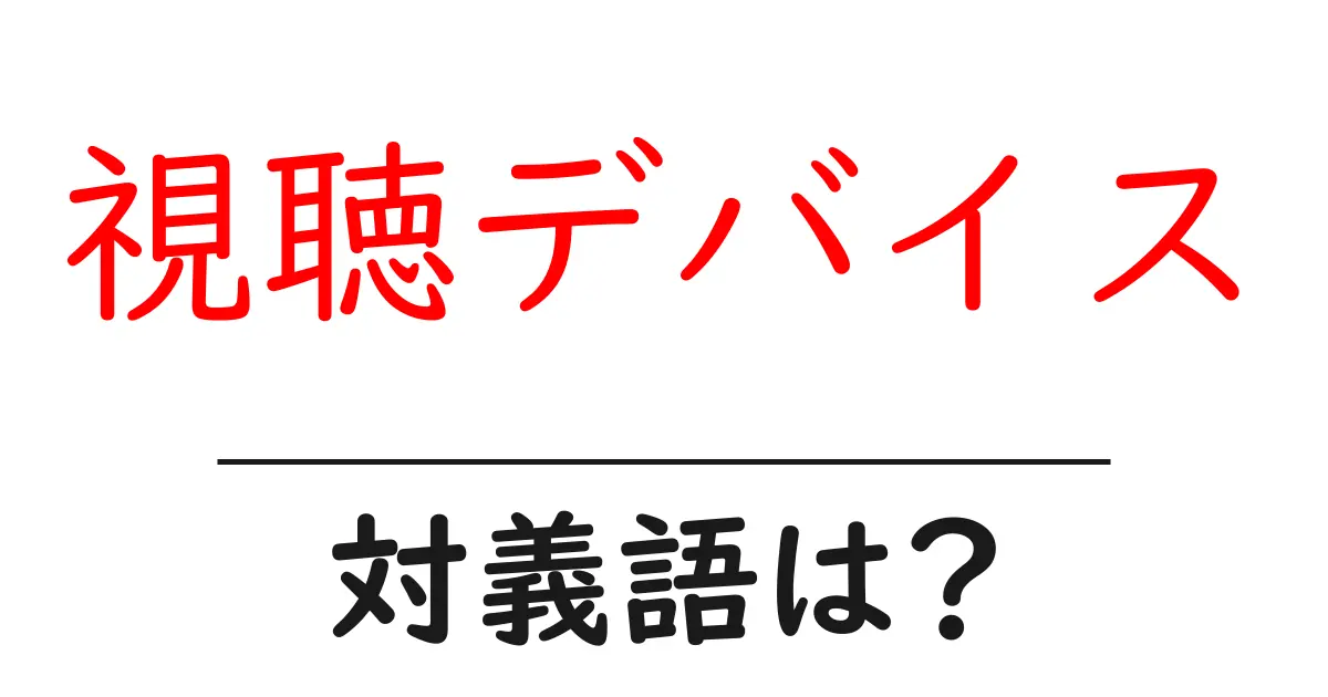 視聴デバイスの対義語・反対語を使用例を交えて分かりやすく解説!