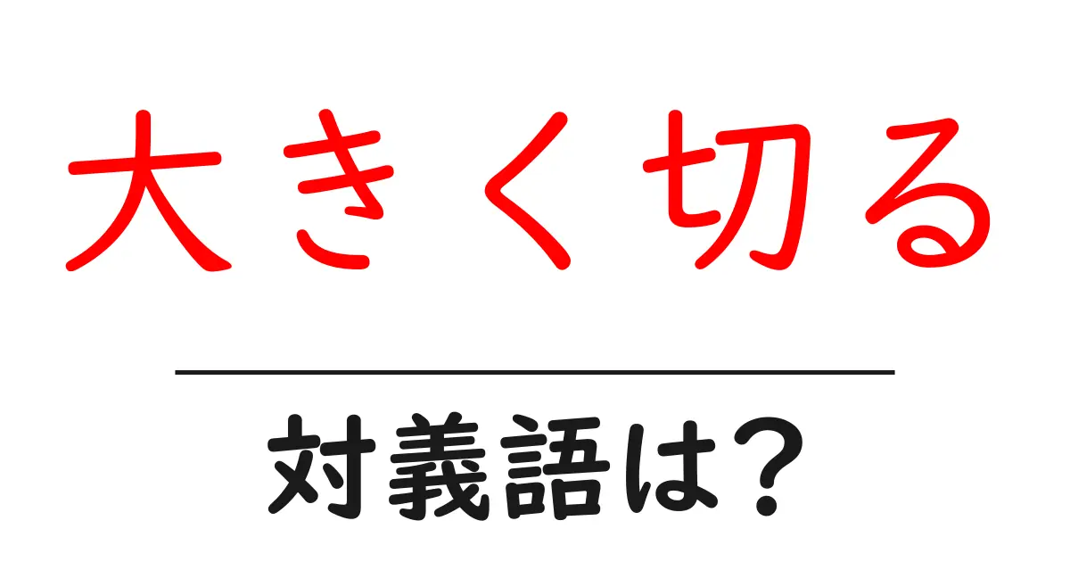 大きく切るの対義語・反対語を使用例を交えて分かりやすく解説!