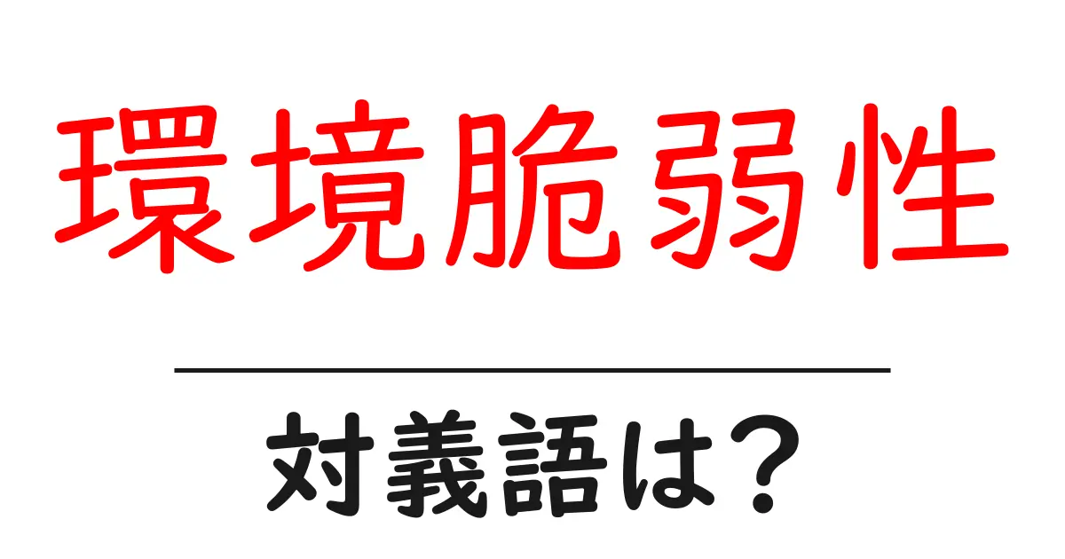 環境脆弱性の対義語・反対語を使用例を交えて分かりやすく解説!