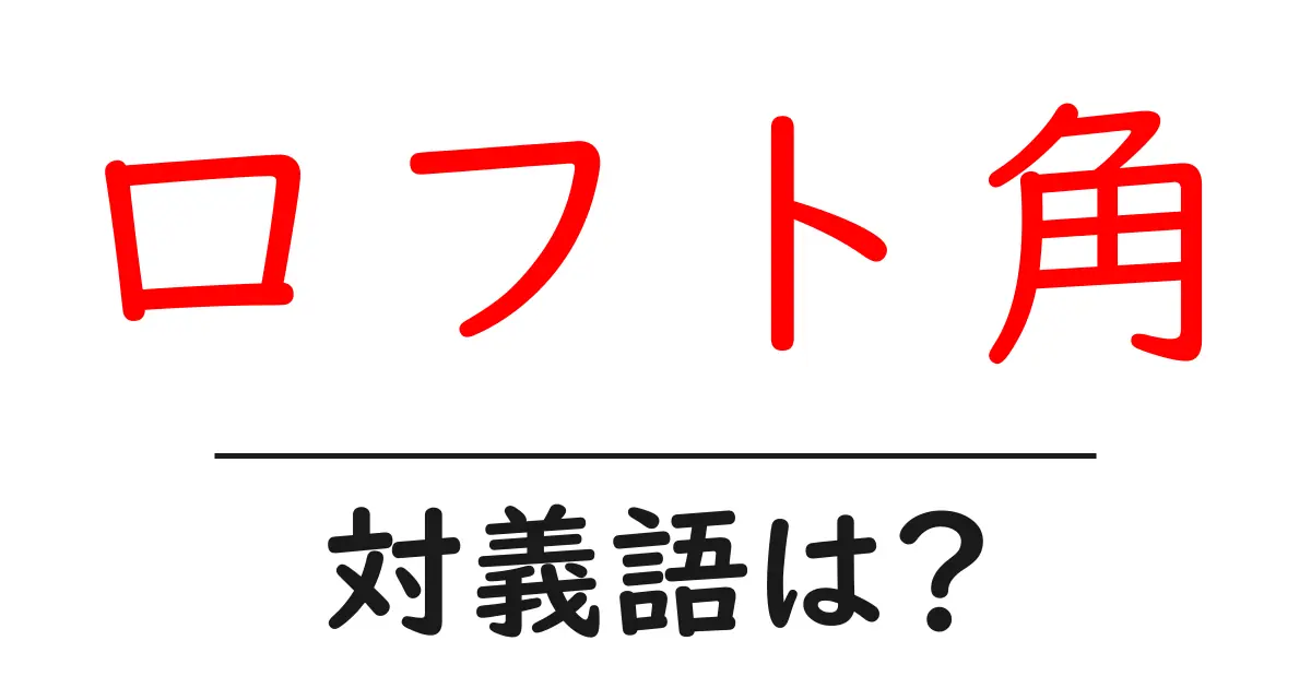 ロフト角の対義語・反対語を使用例を交えて分かりやすく解説!