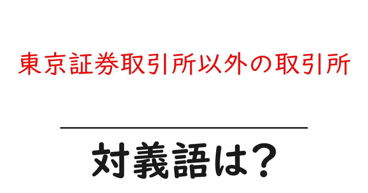 東京証券取引所以外の取引所の対義語・反対語を使用例を交えて分かりやすく解説!