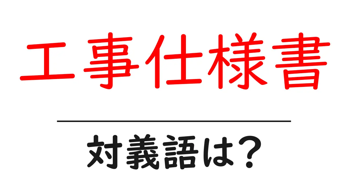 工事仕様書の対義語・反対語を使用例を交えて分かりやすく解説!
