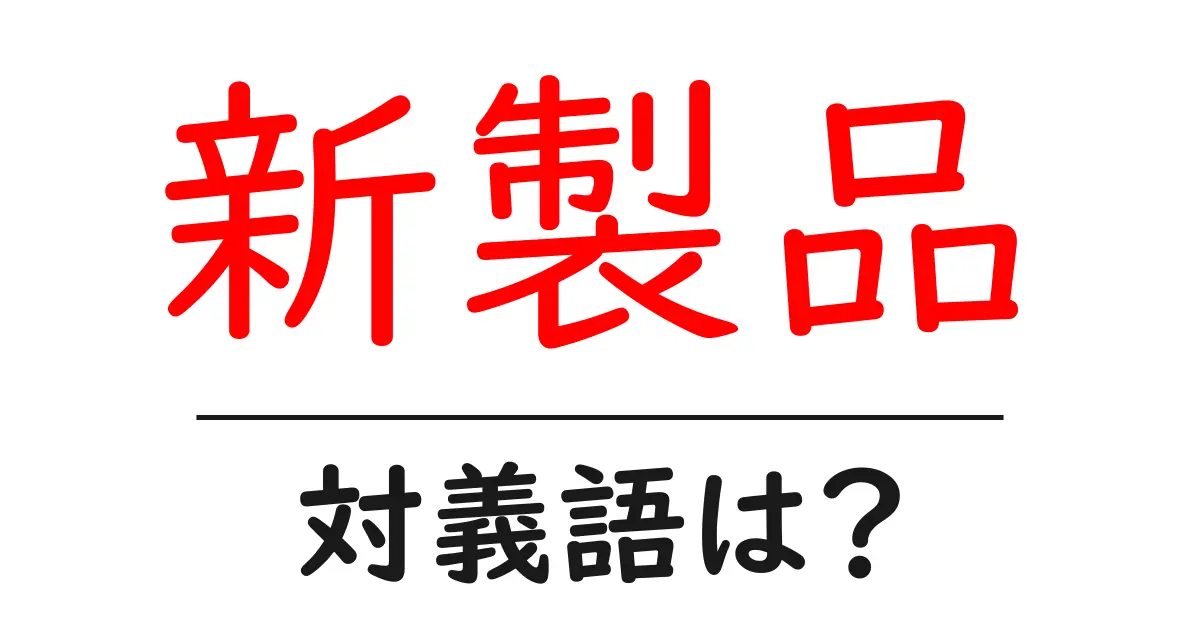 新製品の対義語・反対語を使用例を交えて分かりやすく解説！