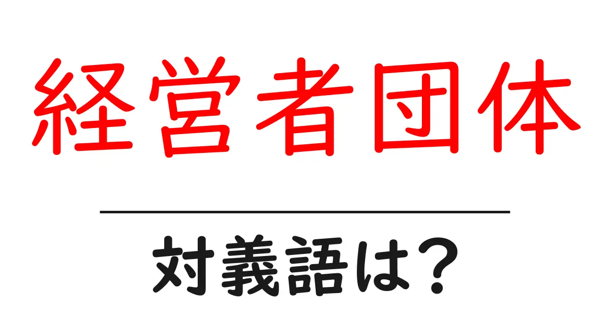 経営者団体の対義語・反対語を使用例を交えて分かりやすく解説!